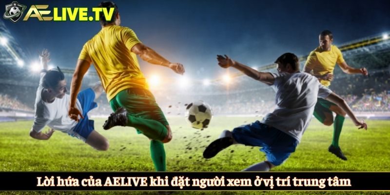 Lời hứa của AELIVE khi đặt người xem ở vị trí trung tâm