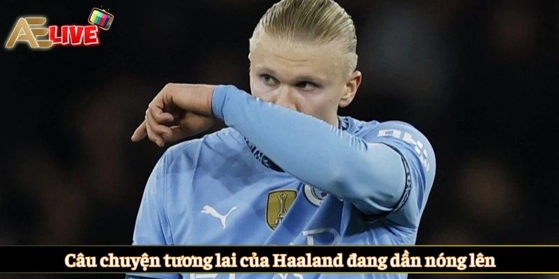 Câu chuyện tương lai của Haaland đang dần nóng lên