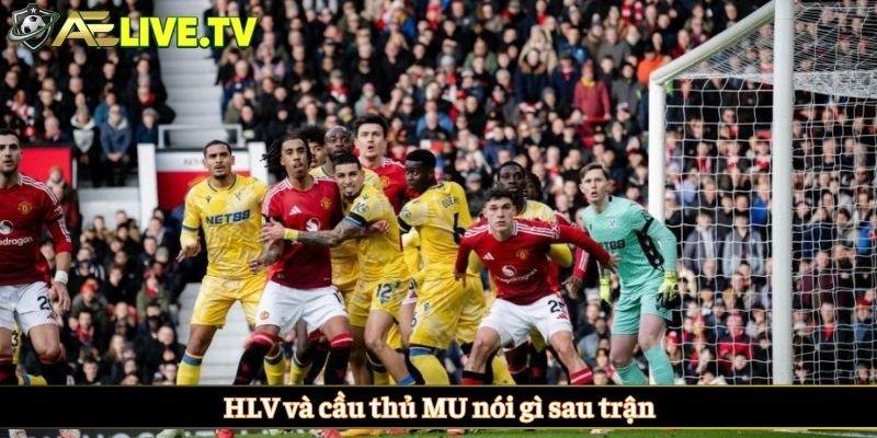 HLV và cầu thủ MU nói gì sau trận
