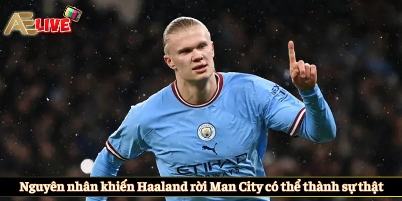 Nguyên nhân khiến Haaland rời Man City có thể thành sự thật